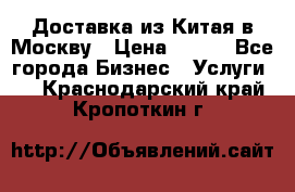 Доставка из Китая в Москву › Цена ­ 100 - Все города Бизнес » Услуги   . Краснодарский край,Кропоткин г.